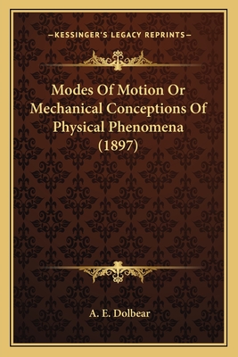 Modes of Motion or Mechanical Conceptions of Physical Phenommodes of Motion or Mechanical Conceptions of Physical Phenomena (1897) Ena (1897) - Dolbear, A E