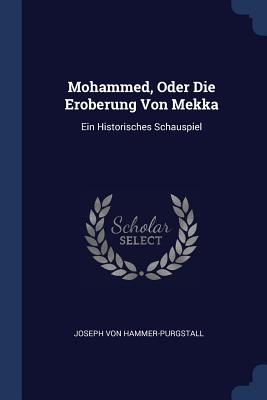 Mohammed, Oder Die Eroberung Von Mekka: Ein Historisches Schauspiel - Hammer-Purgstall, Joseph Von