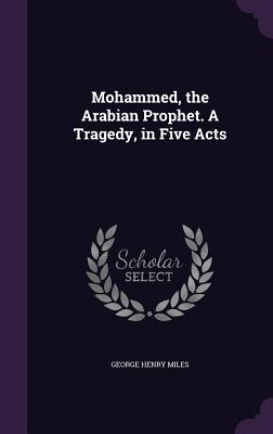 Mohammed, the Arabian Prophet. A Tragedy, in Five Acts - Miles, George Henry