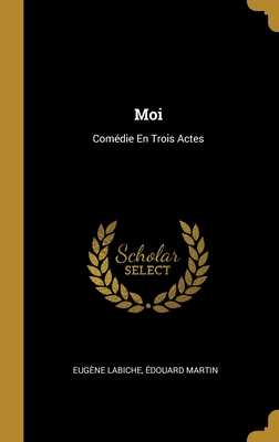 Moi: Comedie En Trois Actes - Labiche, Eug?ne, and Martin, ?douard