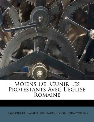 Moiens de R?unir Les Protestants Avec l'?glise Romaine - Camus, Jean-Pierre, and Richard Simon (Oratorien) (Creator)