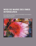 Mois de Marie Des Ames Interieures: Ou La Vie de la Sainte Vierge Proposee Pour Modele Aux Ames Interieures......