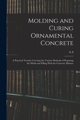 Molding and Curing Ornamental Concrete; a Practical Treatise Covering the Various Methods of Preparing the Molds and Filling With the Concrete Mixture - Houghton, A A B 1879