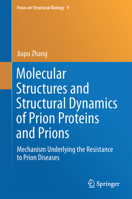 Molecular Structures and Structural Dynamics of Prion Proteins and Prions: Mechanism Underlying the Resistance to Prion Diseases - Zhang, Jiapu