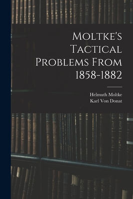 Moltke's Tactical Problems From 1858-1882 - Moltke, Helmuth, and Von Donat, Karl