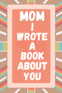 Mom I Wrote A Book About You: Prompted Fill In The Blank Story Book For What I Love About Mom. Mother's Day, Christmas Day, Mom Birthday Gift From Son Daughter and kids