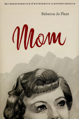 Mom: The Transformation of Motherhood in Modern America - Plant, Rebecca Jo