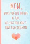 Mom, Whatever Life Throws at You.at Least You Don't Have Ugly Children: Notebook, Blank Journal, Funny Gift for Mothers Day or Birthday.(Great Alternative to a Card)