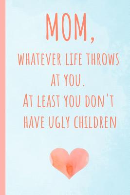 Mom, Whatever Life Throws at You.at Least You Don't Have Ugly Children: Notebook, Blank Journal, Funny Gift for Mothers Day or Birthday.(Great Alternative to a Card) - Notebooks, Mami Bants