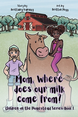 Mom, Where Does Our Milk Come From?: Children on the Homestead Series: Book 1 - Kanagy, Brittany W