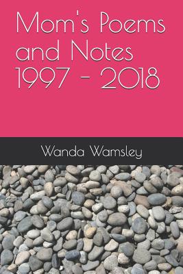 Mom's Poems and Notes 1997 - 2018 - Ross, Barry, and Wamsley, Wanda