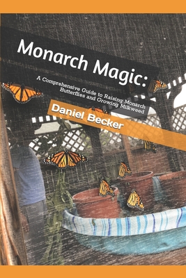 Monarch Magic: A Comprehensive Guide to Raising Monarch Butterflies and Growing Milkweed - Becker, Daniel