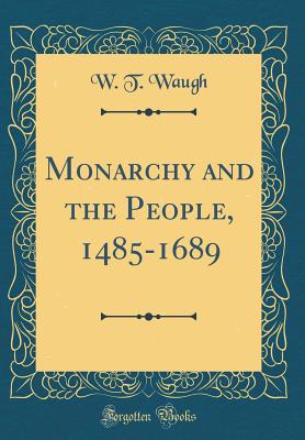 Monarchy and the People, 1485-1689 (Classic Reprint) - Waugh, W T