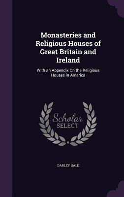 Monasteries and Religious Houses of Great Britain and Ireland: With an Appendix On the Religious Houses in America - Dale, Darley