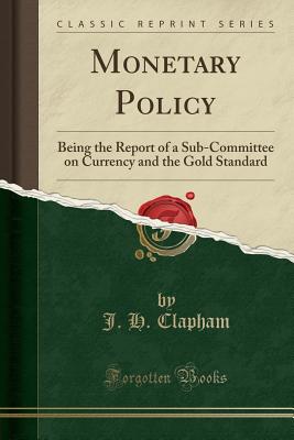 Monetary Policy: Being the Report of a Sub-Committee on Currency and the Gold Standard (Classic Reprint) - Clapham, J H, Sir