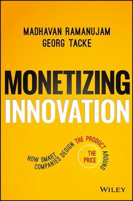 Monetizing Innovation: How Smart Companies Design the Product Around the Price - Ramanujam, Madhavan, and Tacke, Georg