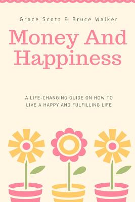 Money and Happiness: A Life-Changing Guide on How to Live a Happy and Fulfilling - Walker, Bruce, and Nelson, John (Editor), and Scott, Grace