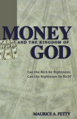 Money and the Kingdom of God: Can The Rich Be Righteous; Can The Righteous Be Rich? - Fetty, Maurice A