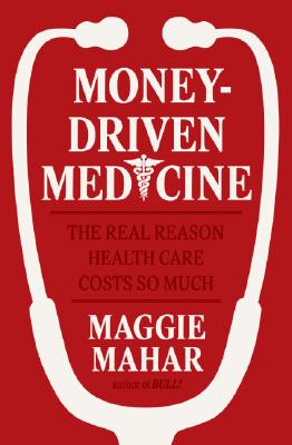 Money-Driven Medicine: The Real Reason Health Care Costs So Much - Mahar, Maggie