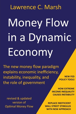 Money Flow in a Dynamic Economy - The new money flow paradigm explains economic inefficiency, instability, inequality, and the role of government - Marsh, Lawrence C