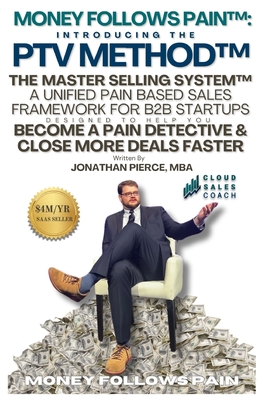Money Follows Pain: Introducing the PTV Method - The Master Selling System: A Unified Pain Based Sales Framework for B2B Startups Designed to Help You Close More Deals Faster by Becoming A Pain Detective - Khera, Raj (Foreword by), and Pierce Mba, Jonathan