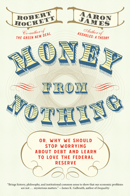 Money from Nothing: Or, Why We Should Stop Worrying about Debt and Learn to Love the Federal Reserve - Hockett, Robert, and James, Aaron