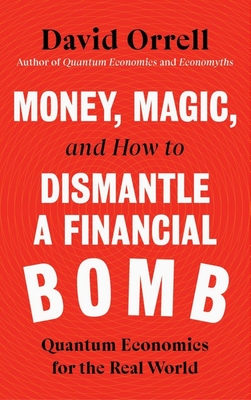 Money, Magic, and How to Dismantle a Financial Bomb: Quantum Economics for the Real World - Orrell, David