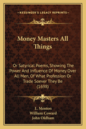 Money Masters All Things: Or Satyrical Poems, Showing the Power and Influence of Money Over All Men, of What Profession or Trade Soever They Be (1698)
