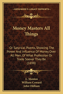 Money Masters All Things: Or Satyrical Poems, Showing The Power And Influence Of Money Over All Men, Of What Profession Or Trade Soever They Be (1698)