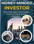 Money-minded investor: Simple, Smart Steps to Start Investing and your road map to financial independence.