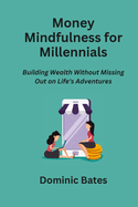 Money Mindfulness for Millennials: Building Wealth Without Missing Out on Life's Adventures