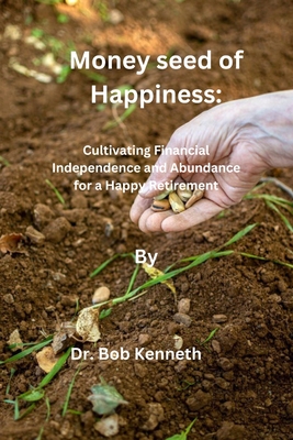 Money seed of Happiness: Cultivating Financial Independence and Abundance for a Happy Retirement - Bob, Kenneth