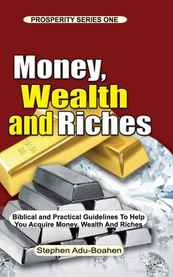 Money, Wealth and Riches: All the Positive Biblical Truths you need to know about Money, Wealth and Riches to help you Work to Acquire Money, Wealth and Riches with a Free Conscience - Adu-Boahen, Stephen