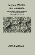 Money. Wealth. Life Insurance.: How the Wealthy Use Life Insurance as a Tax-Free Personal Bank to Supercharge Their Savings