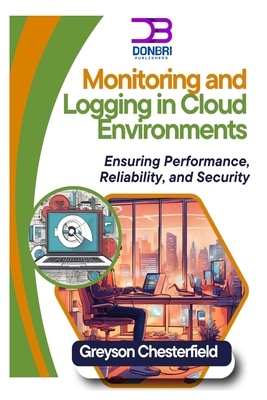 Monitoring and Logging in Cloud Environments: Ensuring Performance, Reliability, and Security - Chesterfield, Greyson