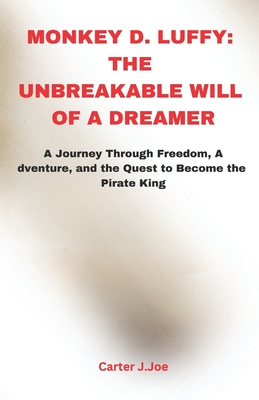 Monkey D. Luffy: THE UNBREAKABLE WILL OF A DREAMER: A Journey Through Freedom, Adventure, and the Quest to Become the Pirate King - Joe, Carter J