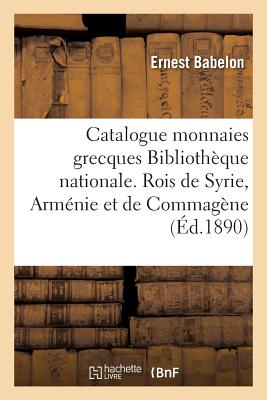 Monnaies Grecques de la Biblioth?que Nationale. Les Rois de Syrie, d'Arm?nie Et de Commag?ne - Babelon, Ernest