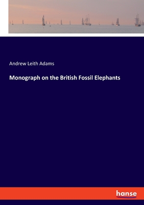 Monograph on the British Fossil Elephants - Adams, Andrew Leith