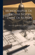 Monographie de L'Eglise Notre-Dame de Noyon: Plans, Coupes, Elevations Et Details Leves, Mesures Et Dessines Par Daniel Ramee