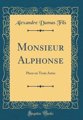 Monsieur Alphonse: Piece En Trois Actes (Classic Reprint) - Fils, Alexandre Dumas