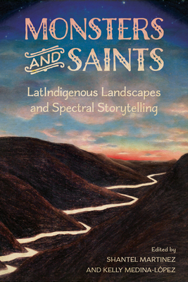 Monsters and Saints: LatIndigenous Landscapes and Spectral Storytelling - Martinez, Shantel (Editor), and Medina-Lpez, Kelly (Editor)