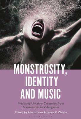 Monstrosity, Identity and Music: Mediating Uncanny Creatures from Frankenstein to Videogames - Luko, Alexis (Editor), and Wright, James K, Professor (Editor)