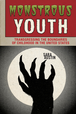 Monstrous Youth: Transgressing the Boundaries of Childhood in the United States - Austin, Sara