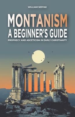 Montanism: A Beginner's Guide: Prophecy and Asceticism in Early Christianity - Sestak, William