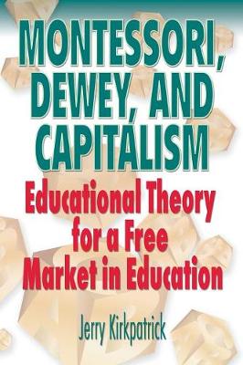 Montessori, Dewey, and Capitalism: Educational Theory for a Free Market in Education - Kirkpatrick, Jerry