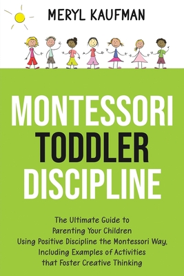 Montessori Toddler Discipline: The Ultimate Guide to Parenting Your Children Using Positive Discipline the Montessori Way, Including Examples of Activities that Foster Creative Thinking - Kaufman, Meryl