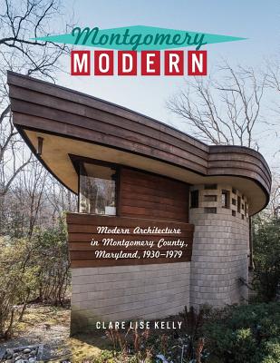 Montgomery Modern: Modern Architecture in Montgomery County, Maryland, 1930-1979 - Kelly, Clare Lise