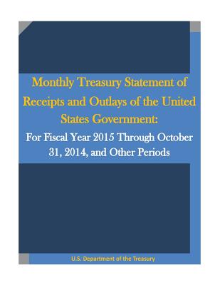 Monthly Treasury Statement of Receipts and Outlays of the United States Government: For Fiscal Year 2015 Through October 31, 2014, and Other Periods - Penny Hill Press (Editor), and U S Department of the Treasury