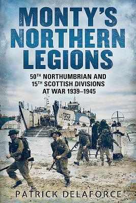 Monty's Northern Legions: 50th Tyne Tees and 15th Scottish Divisions at War 1939-1945 - Delaforce, Patrick