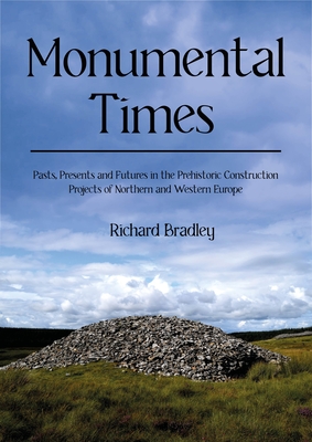 Monumental Times: Pasts, Presents, and Futures in the Prehistoric Construction Projects of Northern and Western Europe - Bradley, Richard